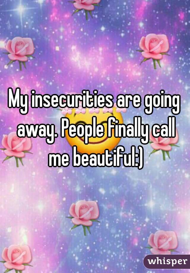 My insecurities are going away. People finally call me beautiful:)