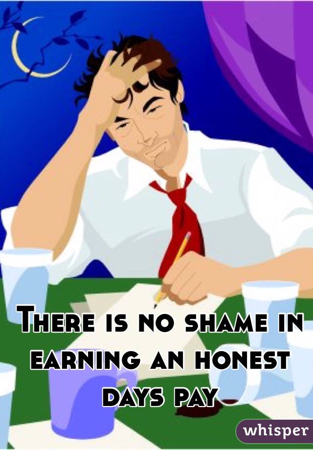 There is no shame in earning an honest days pay