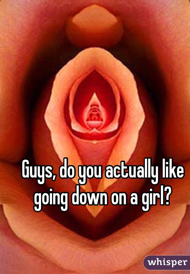 Guys, do you actually like going down on a girl?