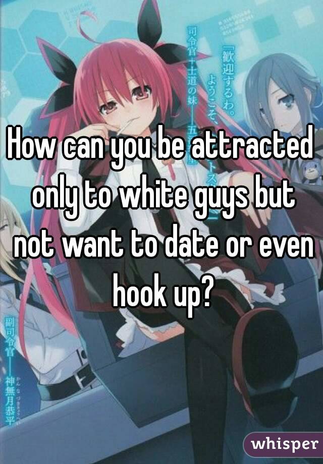 How can you be attracted only to white guys but not want to date or even hook up?