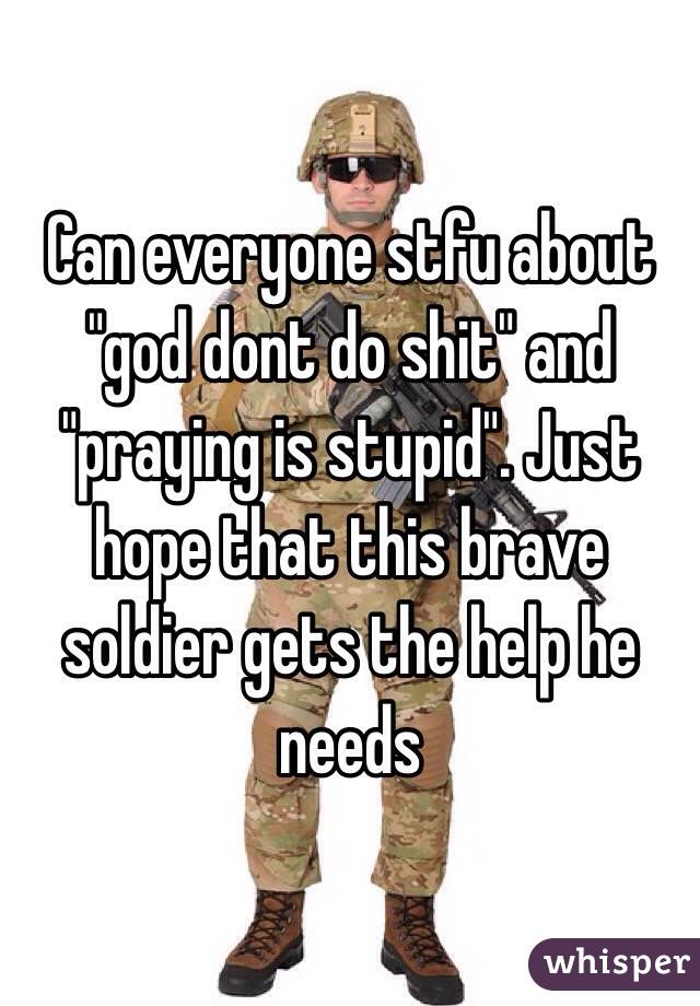 Can everyone stfu about "god dont do shit" and "praying is stupid". Just hope that this brave soldier gets the help he needs 