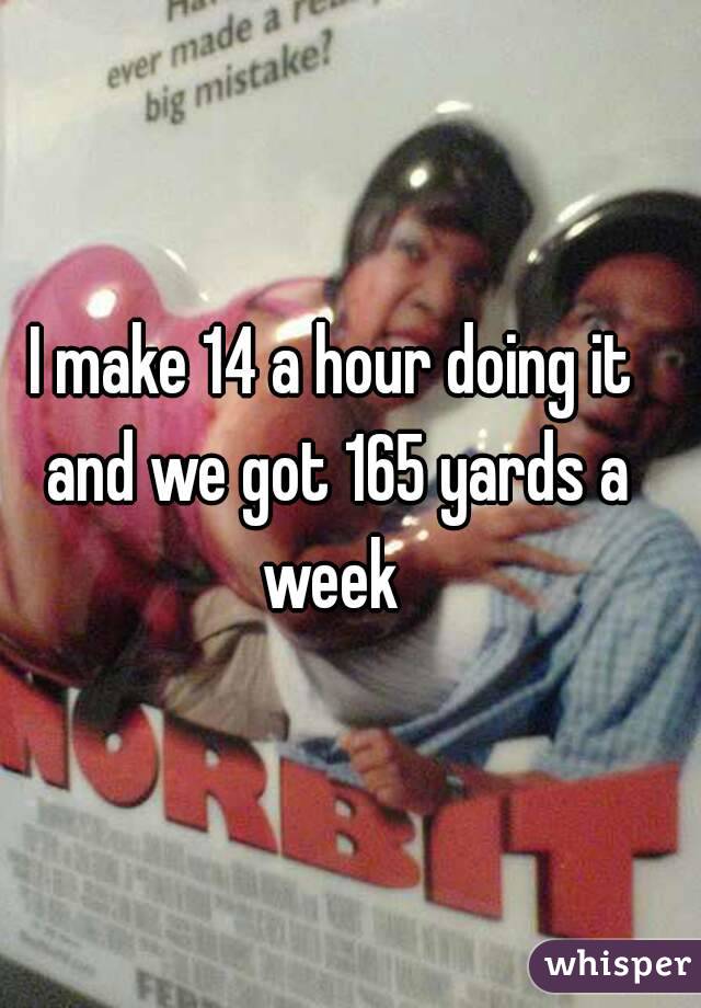 I make 14 a hour doing it and we got 165 yards a week 