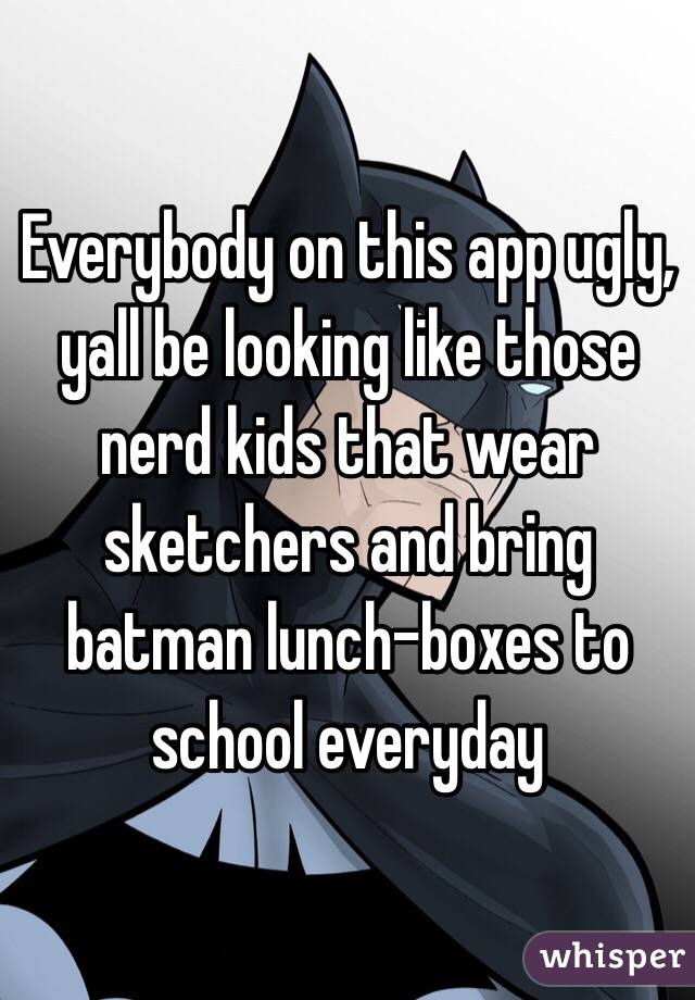 Everybody on this app ugly, yall be looking like those nerd kids that wear sketchers and bring batman lunch-boxes to school everyday 