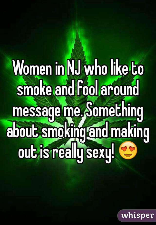 Women in NJ who like to smoke and fool around message me. Something about smoking and making out is really sexy! 😍