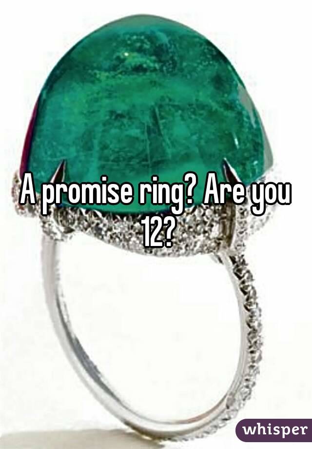 A promise ring? Are you 12?