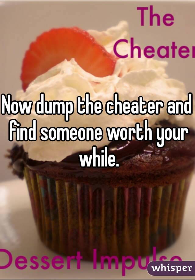 Now dump the cheater and find someone worth your while.