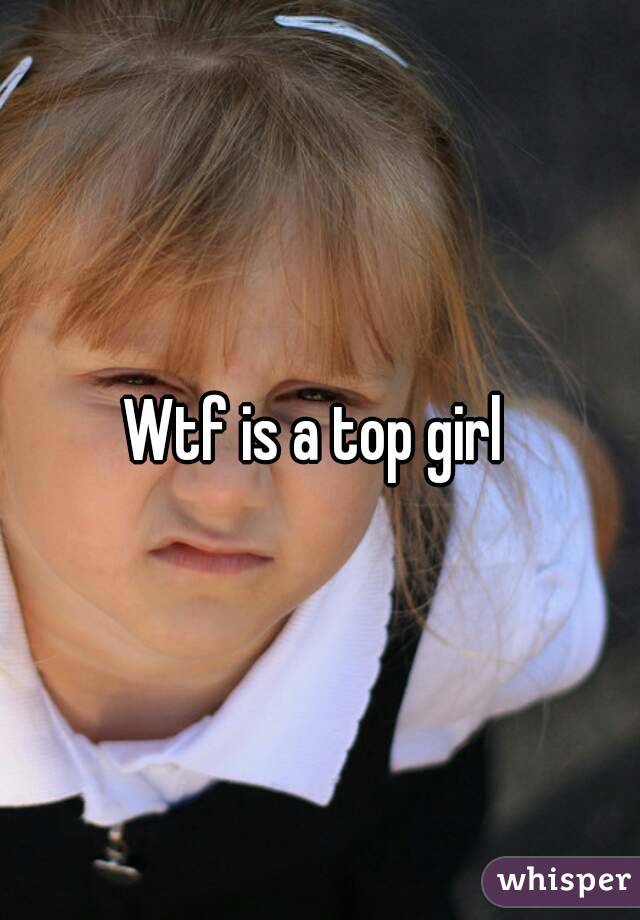 Wtf is a top girl 
