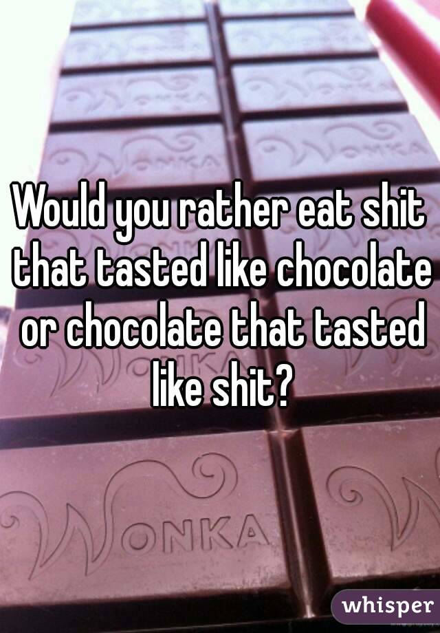 Would you rather eat shit that tasted like chocolate or chocolate that tasted like shit?