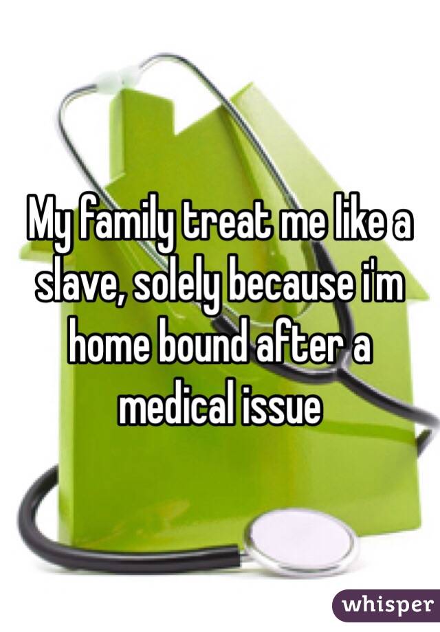 My family treat me like a slave, solely because i'm home bound after a medical issue 