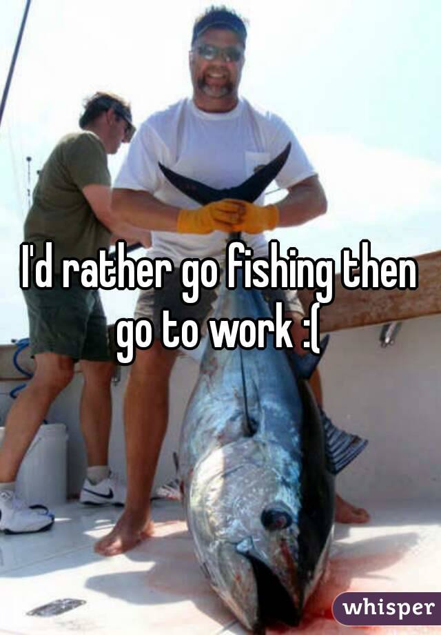 I'd rather go fishing then go to work :( 