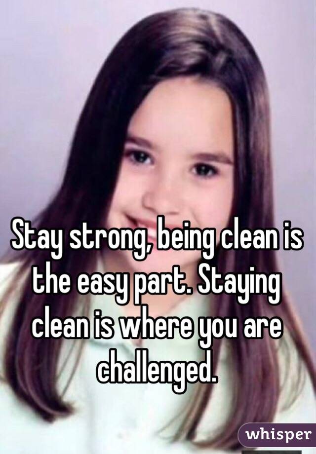 Stay strong, being clean is the easy part. Staying clean is where you are challenged. 