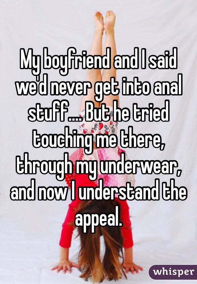 My boyfriend and I said we'd never get into anal stuff.... But he tried touching me there, through my underwear, and now I understand the appeal. 