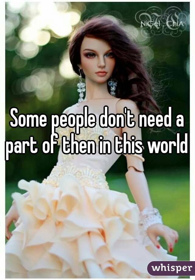 Some people don't need a part of then in this world 