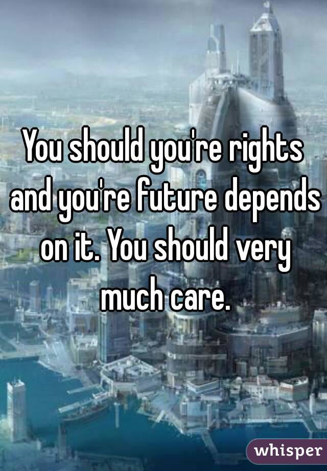 You should you're rights and you're future depends on it. You should very much care.
