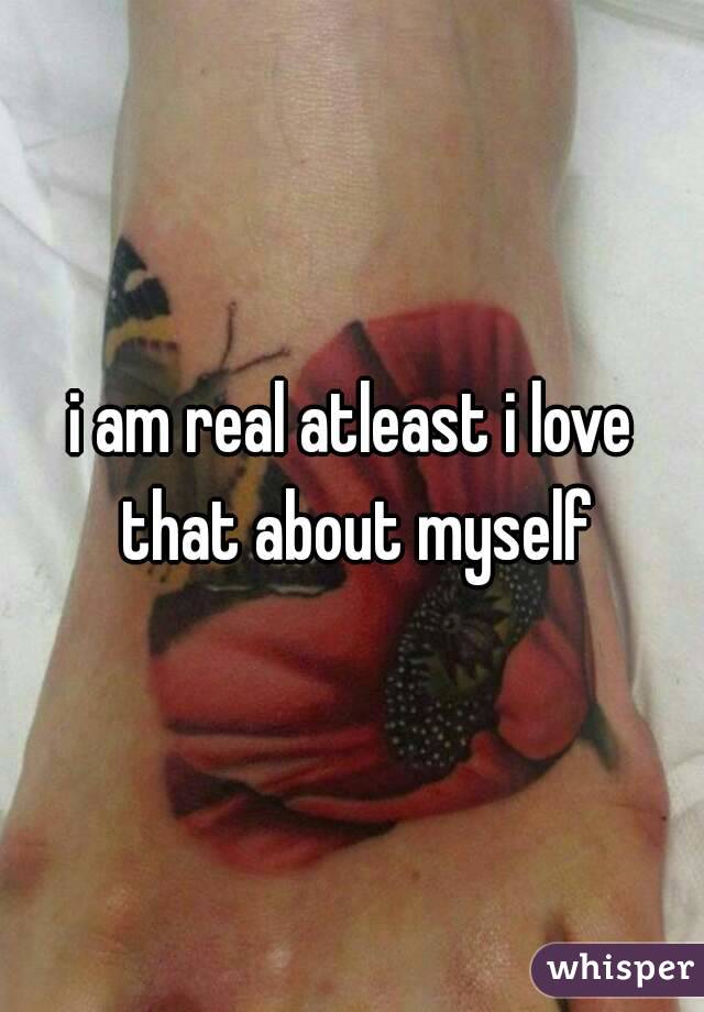 i am real atleast i love that about myself