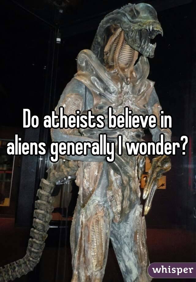Do atheists believe in aliens generally I wonder? 