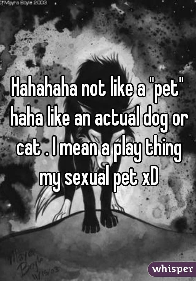 Hahahaha not like a "pet" haha like an actual dog or cat . I mean a play thing my sexual pet xD
