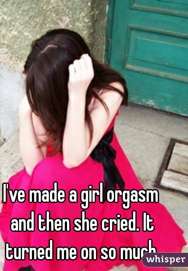 I've made a girl orgasm and then she cried. It turned me on so much.