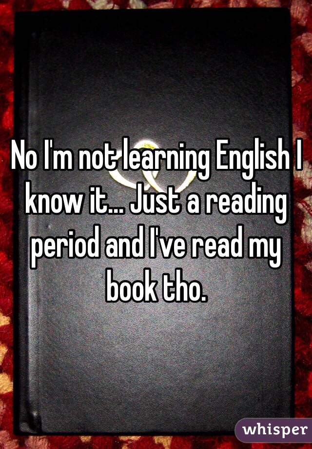 No I'm not learning English I know it... Just a reading period and I've read my book tho.