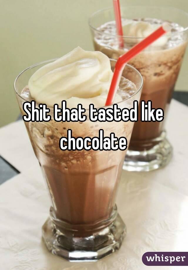 Shit that tasted like chocolate 