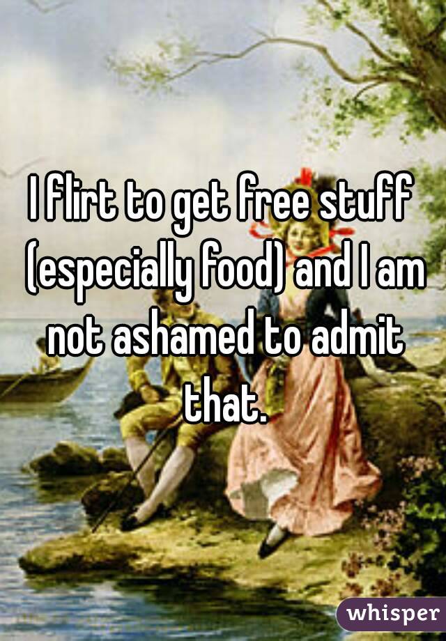 I flirt to get free stuff (especially food) and I am not ashamed to admit that.