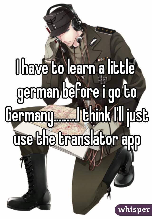 I have to learn a little german before i go to Germany.........I think I'll just use the translator app