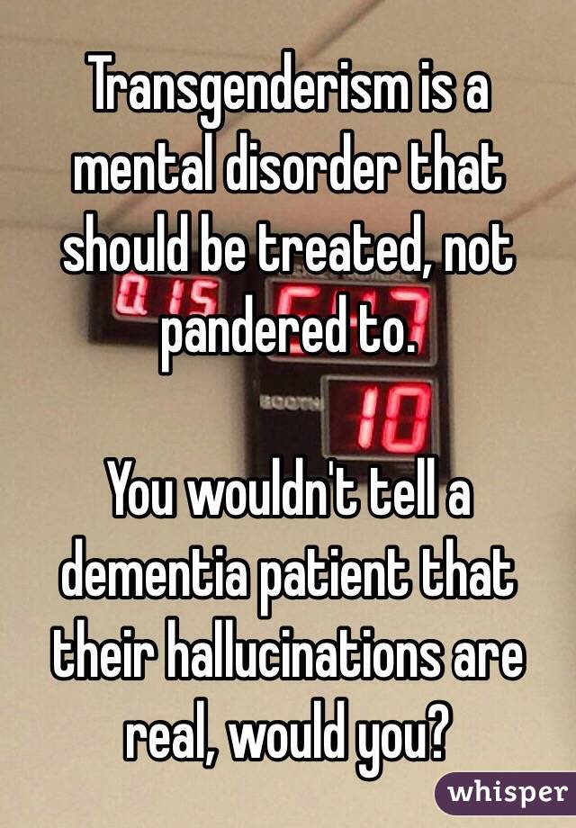 Transgenderism is a mental disorder that should be treated, not pandered to. 

You wouldn't tell a dementia patient that their hallucinations are real, would you?