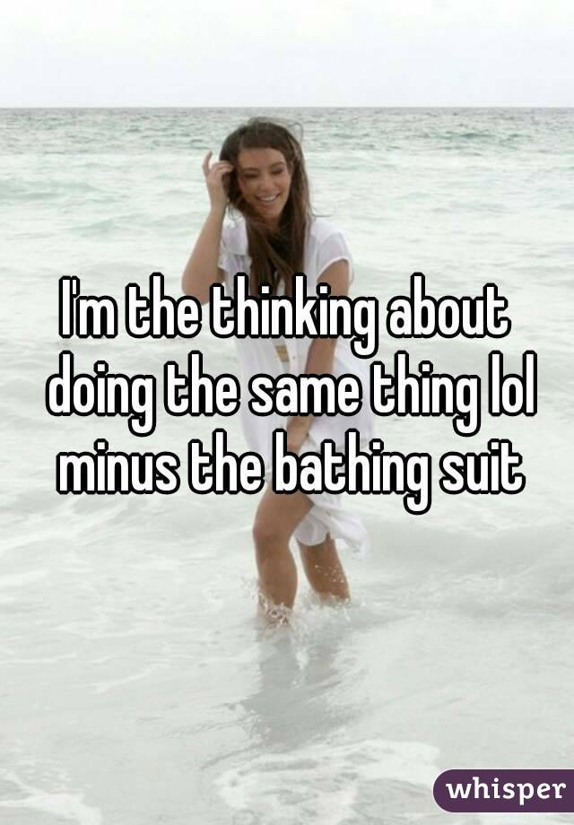 I'm the thinking about doing the same thing lol minus the bathing suit