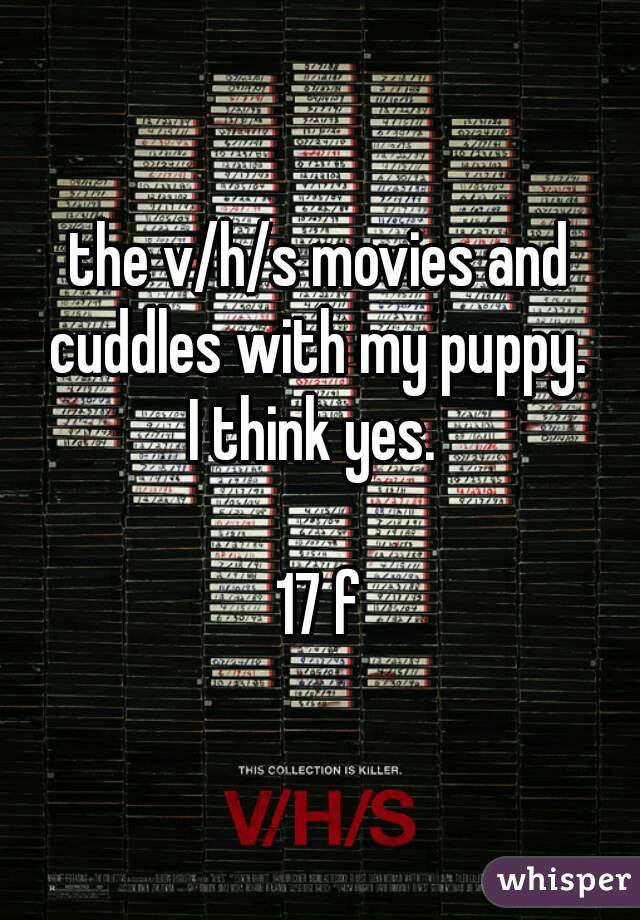 the v/h/s movies and cuddles with my puppy. 
I think yes. 

17 f