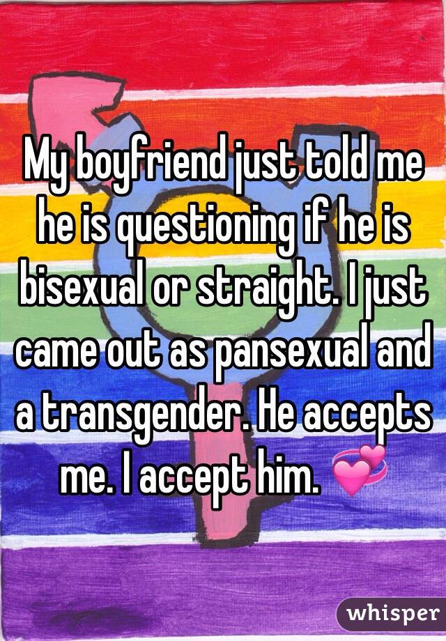 My boyfriend just told me he is questioning if he is bisexual or straight. I just came out as pansexual and a transgender. He accepts me. I accept him. 💞