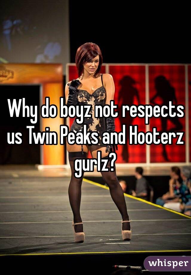 Why do boyz not respects us Twin Peaks and Hooterz gurlz?