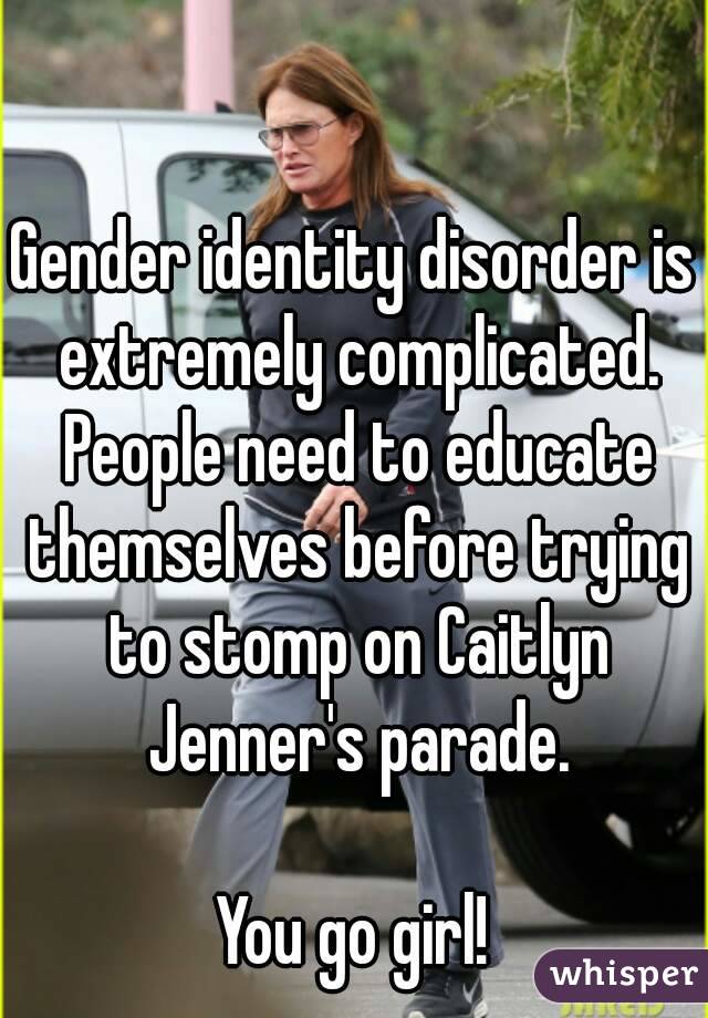 Gender identity disorder is extremely complicated. People need to educate themselves before trying to stomp on Caitlyn Jenner's parade.

You go girl!