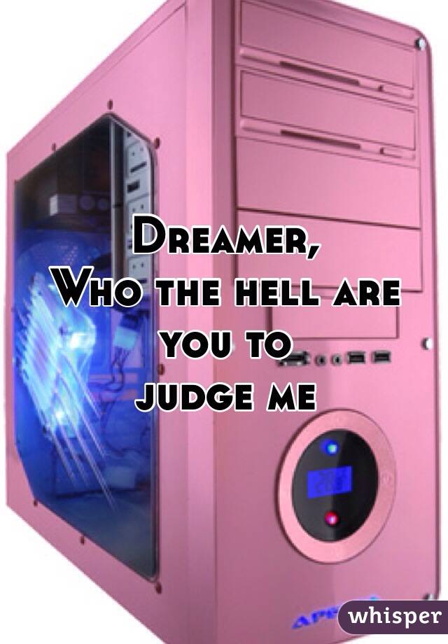 Dreamer,
Who the hell are you to
judge me