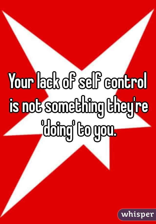 Your lack of self control is not something they're 'doing' to you.
