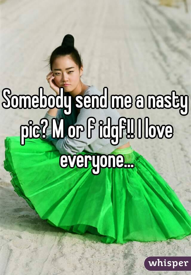 Somebody send me a nasty pic? M or f idgf!! I love everyone...