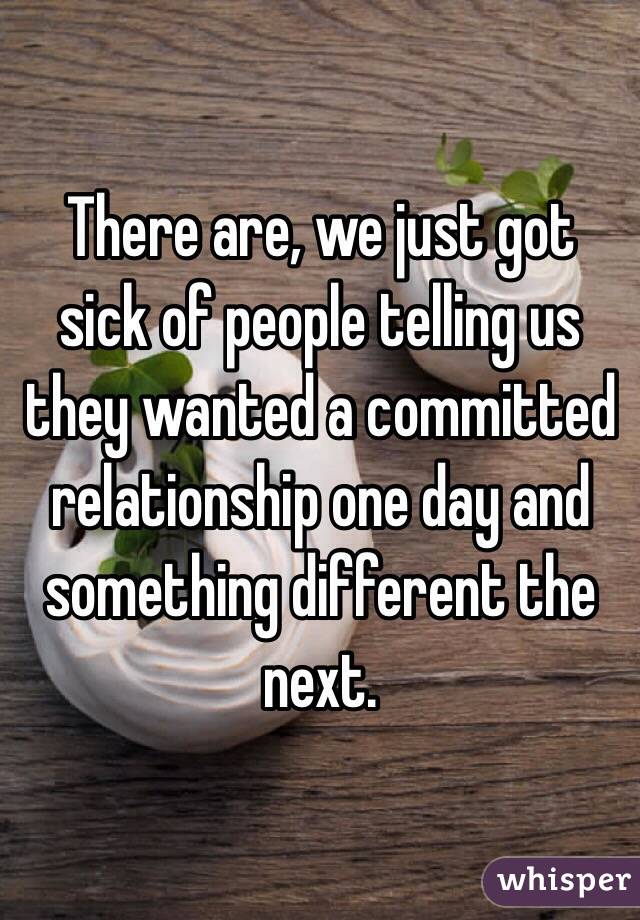 There are, we just got sick of people telling us they wanted a committed relationship one day and something different the next. 