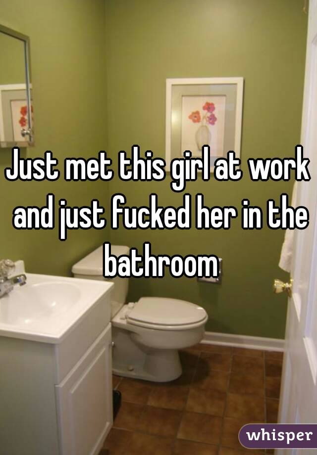 Just met this girl at work and just fucked her in the bathroom