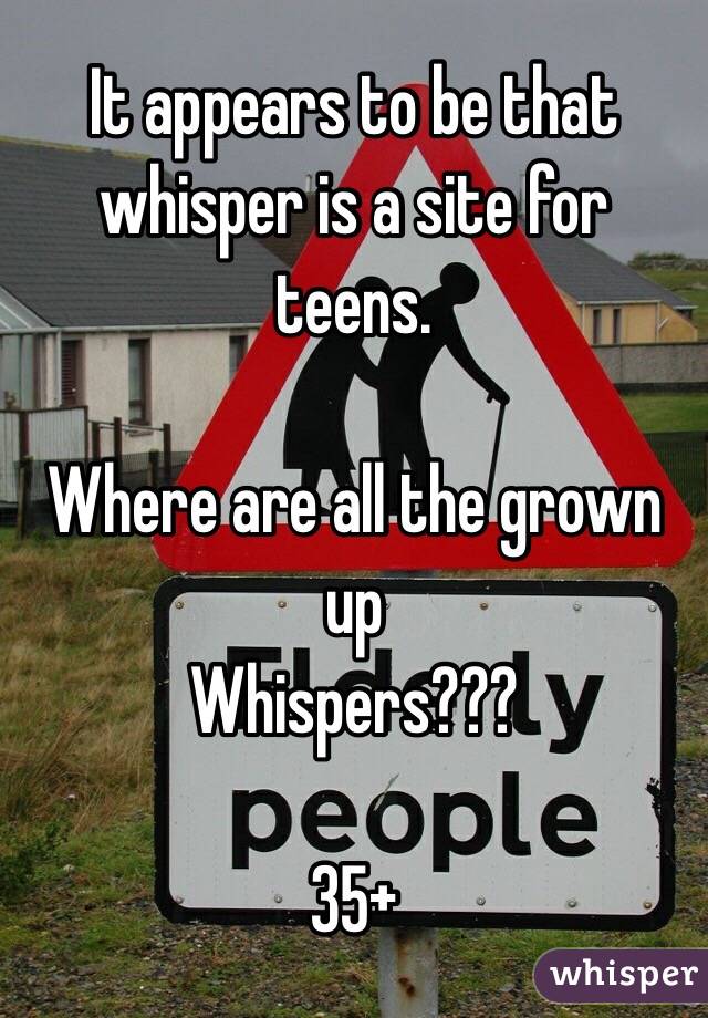 It appears to be that whisper is a site for teens.

Where are all the grown up
Whispers??? 

35+