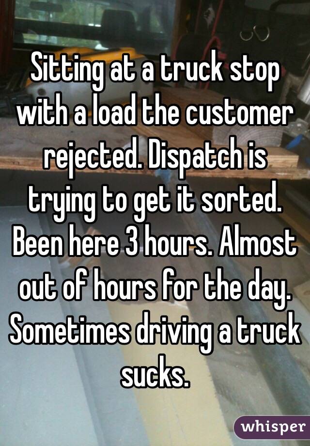 Sitting at a truck stop with a load the customer rejected. Dispatch is trying to get it sorted. Been here 3 hours. Almost out of hours for the day. Sometimes driving a truck sucks. 