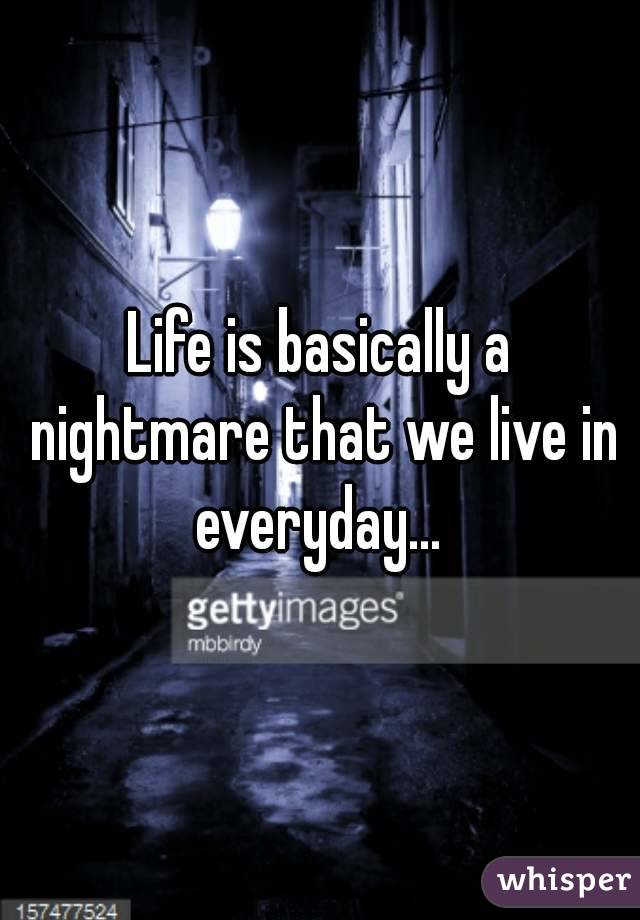 Life is basically a nightmare that we live in everyday... 