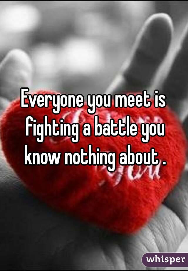 Everyone you meet is fighting a battle you know nothing about .