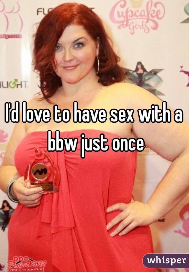 I'd love to have sex with a bbw just once