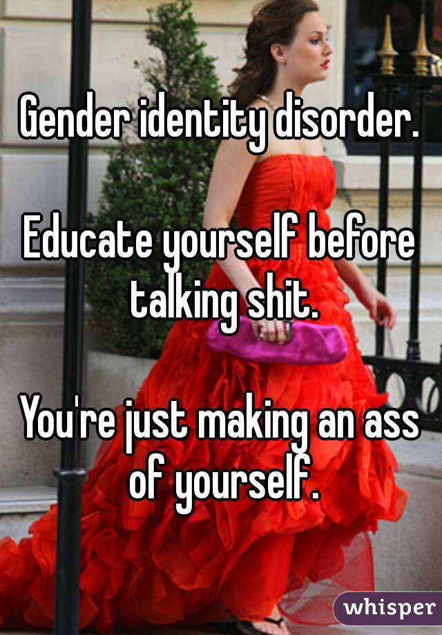 Gender identity disorder.

Educate yourself before talking shit.

You're just making an ass of yourself.