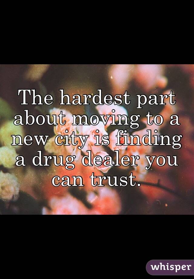 The hardest part about moving to a new city is finding a drug dealer you can trust. 
