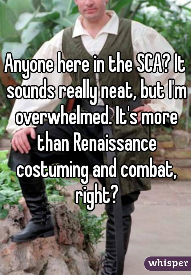 Anyone here in the SCA? It sounds really neat, but I'm overwhelmed. It's more than Renaissance costuming and combat, right?