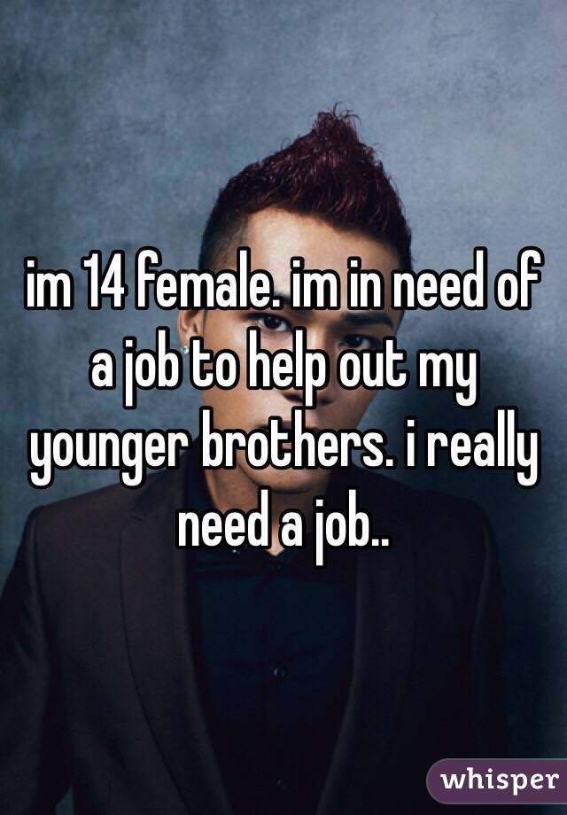 im 14 female. im in need of a job to help out my younger brothers. i really need a job.. 