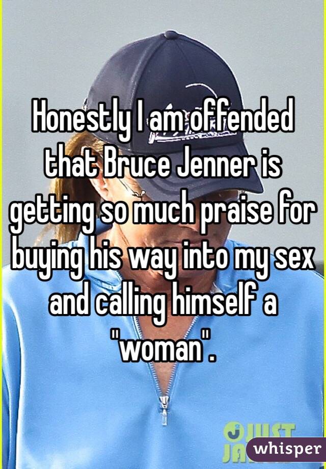 Honestly I am offended that Bruce Jenner is getting so much praise for buying his way into my sex and calling himself a "woman". 