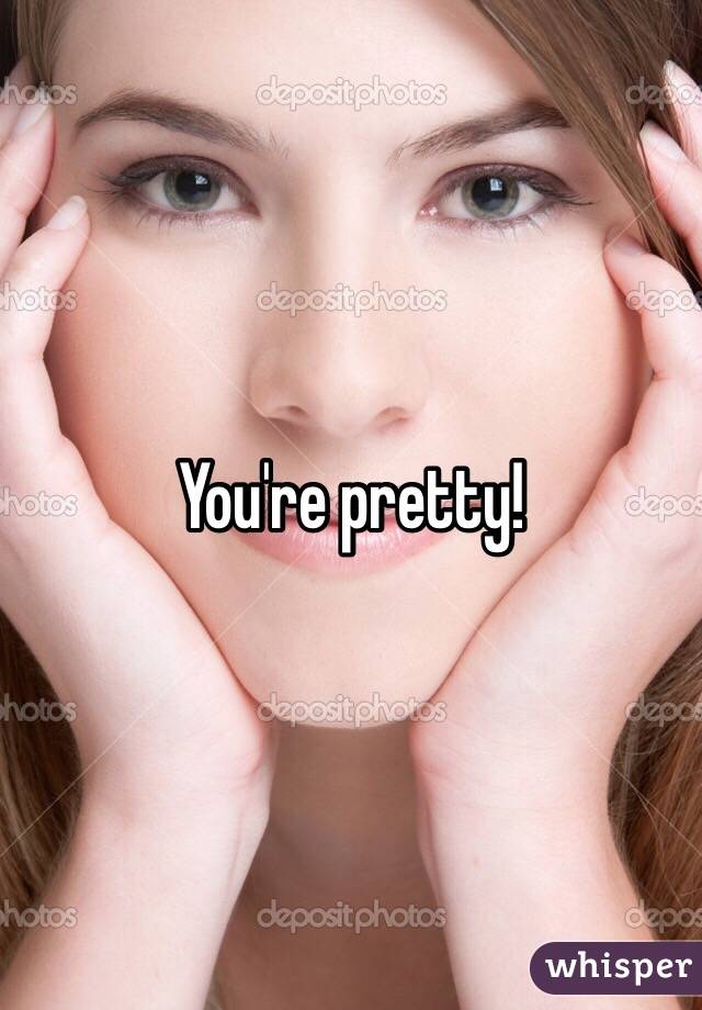 You're pretty! 