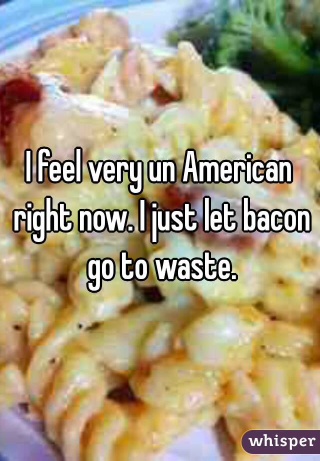 I feel very un American right now. I just let bacon go to waste.