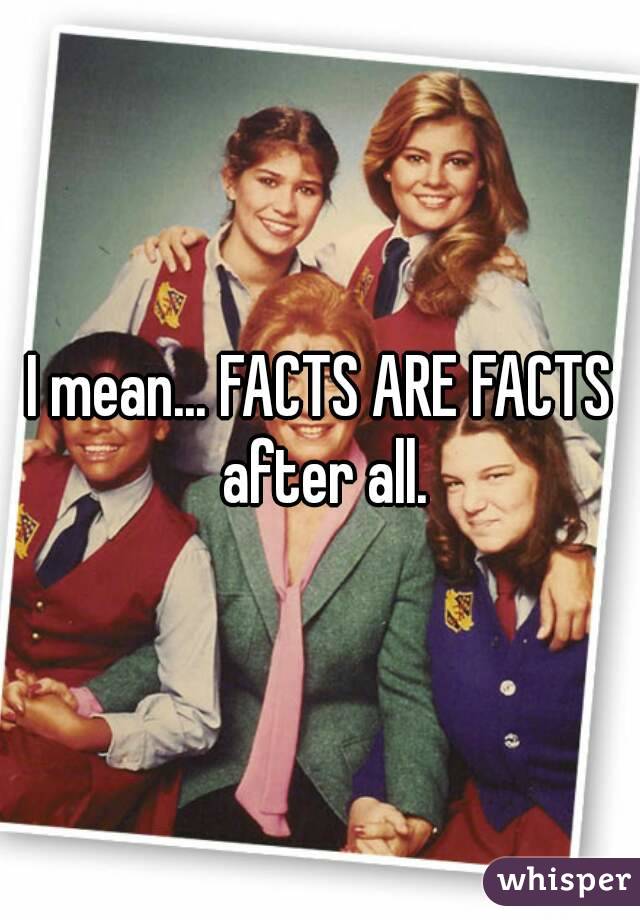 I mean... FACTS ARE FACTS after all.